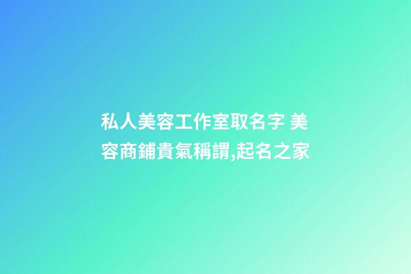 私人美容工作室取名字 美容商鋪貴氣稱謂,起名之家-第1張-店鋪起名-玄機派